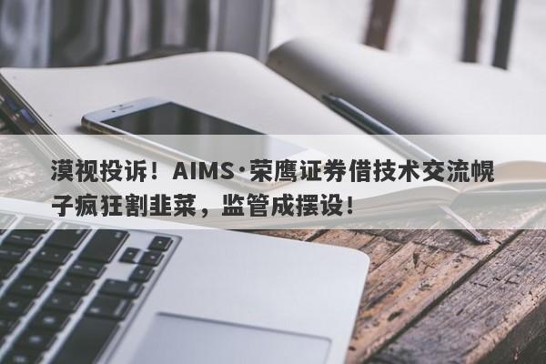 漠视投诉！AIMS·荣鹰证券借技术交流幌子疯狂割韭菜，监管成摆设！-第1张图片-要懂汇