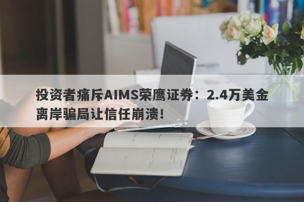 投资者痛斥AIMS荣鹰证券：2.4万美金离岸骗局让信任崩溃！-第1张图片-要懂汇