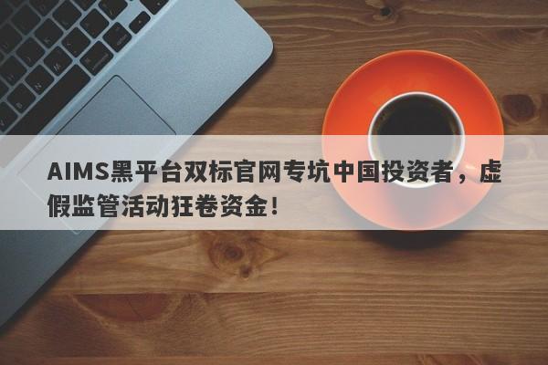 AIMS黑平台双标官网专坑中国投资者，虚假监管活动狂卷资金！-第1张图片-要懂汇