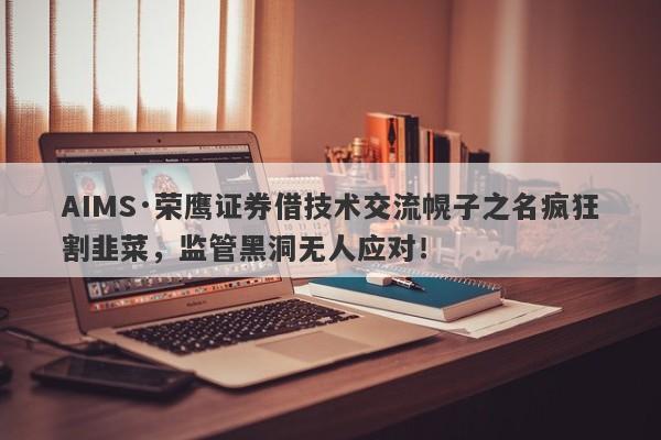 AIMS·荣鹰证券借技术交流幌子之名疯狂割韭菜，监管黑洞无人应对！-第1张图片-要懂汇