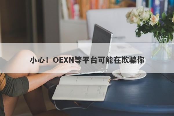 小心！OEXN等平台可能在欺骗你-第1张图片-要懂汇