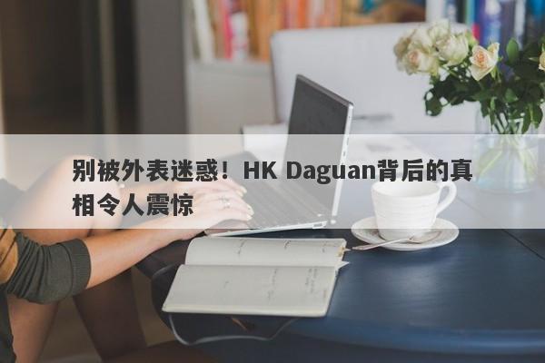 别被外表迷惑！HK Daguan背后的真相令人震惊-第1张图片-要懂汇