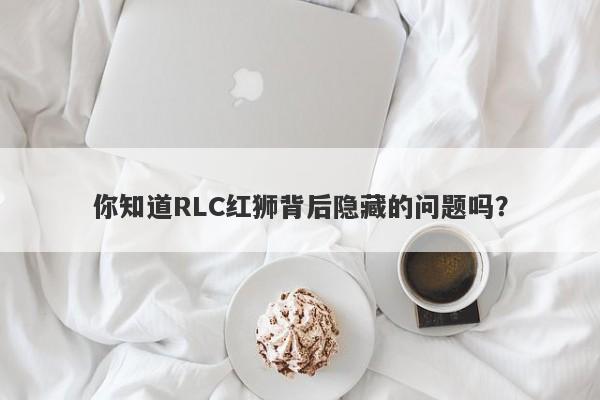 你知道RLC红狮背后隐藏的问题吗？-第1张图片-要懂汇