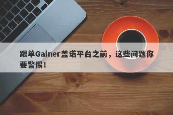 跟单Gainer盖诺平台之前，这些问题你要警惕！-第1张图片-要懂汇