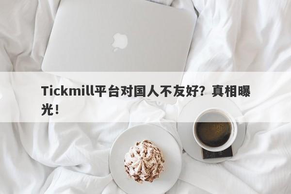 Tickmill平台对国人不友好？真相曝光！-第1张图片-要懂汇