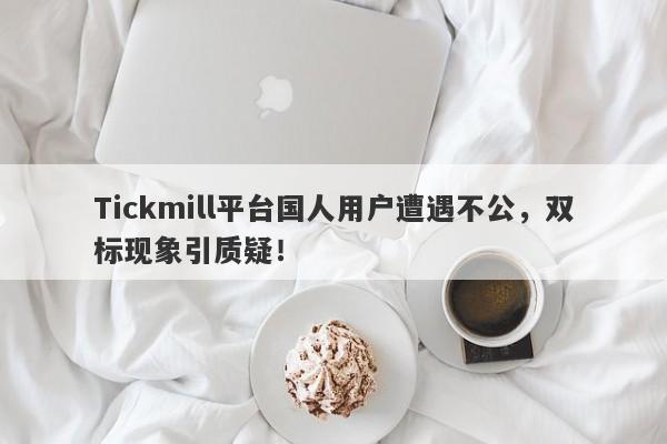 Tickmill平台国人用户遭遇不公，双标现象引质疑！-第1张图片-要懂汇