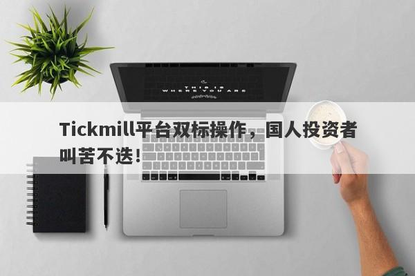 Tickmill平台双标操作，国人投资者叫苦不迭！-第1张图片-要懂汇