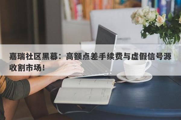 嘉瑞社区黑幕：高额点差手续费与虚假信号源收割市场！-第1张图片-要懂汇