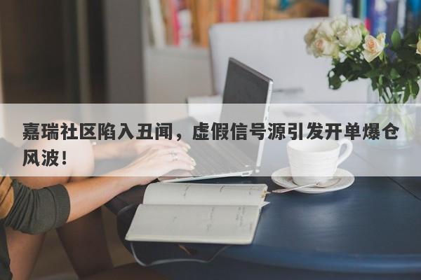 嘉瑞社区陷入丑闻，虚假信号源引发开单爆仓风波！-第1张图片-要懂汇