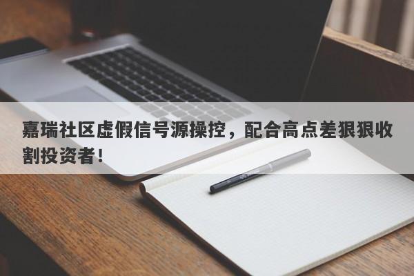 嘉瑞社区虚假信号源操控，配合高点差狠狠收割投资者！-第1张图片-要懂汇