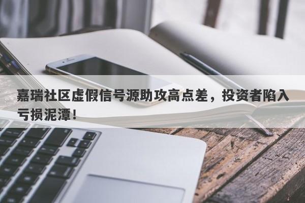 嘉瑞社区虚假信号源助攻高点差，投资者陷入亏损泥潭！-第1张图片-要懂汇