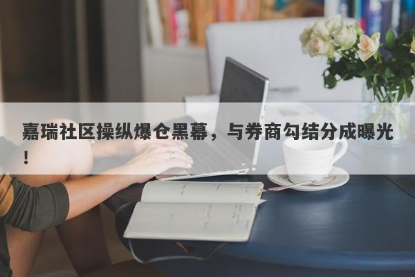 嘉瑞社区操纵爆仓黑幕，与券商勾结分成曝光！-第1张图片-要懂汇