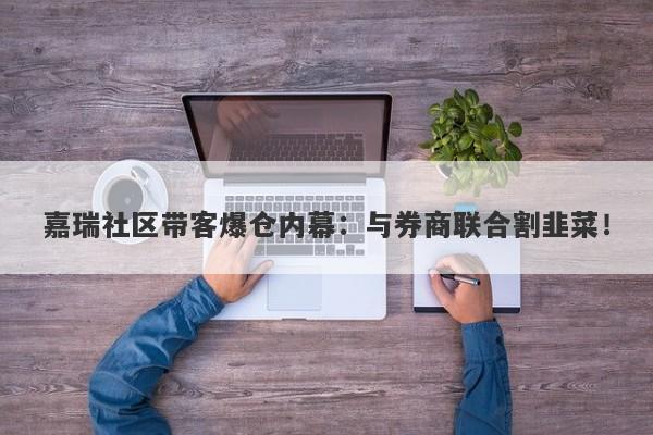 嘉瑞社区带客爆仓内幕：与券商联合割韭菜！-第1张图片-要懂汇