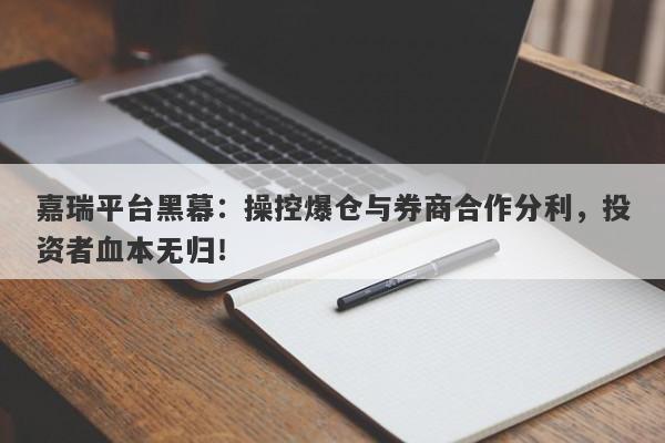 嘉瑞平台黑幕：操控爆仓与券商合作分利，投资者血本无归！-第1张图片-要懂汇