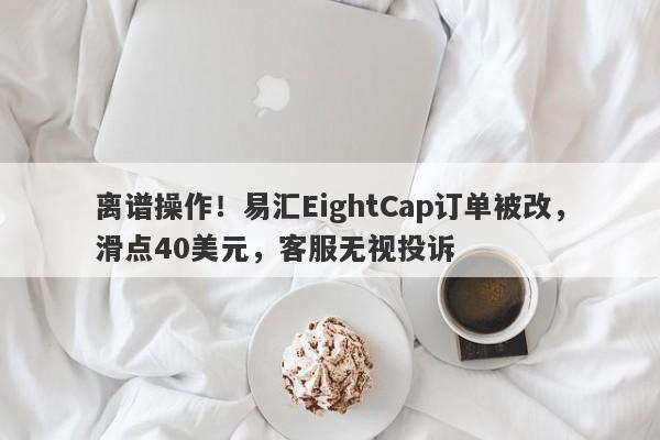 离谱操作！易汇EightCap订单被改，滑点40美元，客服无视投诉-第1张图片-要懂汇