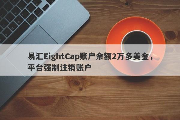 易汇EightCap账户余额2万多美金，平台强制注销账户-第1张图片-要懂汇