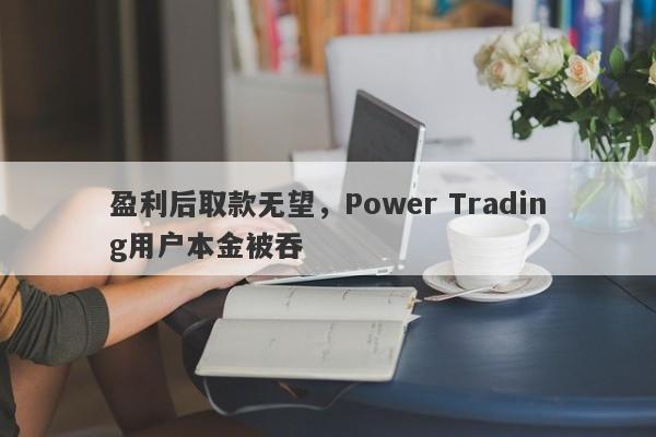 盈利后取款无望，Power Trading用户本金被吞-第1张图片-要懂汇