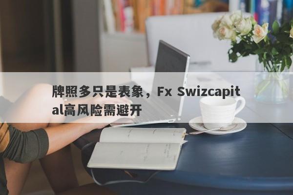 牌照多只是表象，Fx Swizcapital高风险需避开-第1张图片-要懂汇