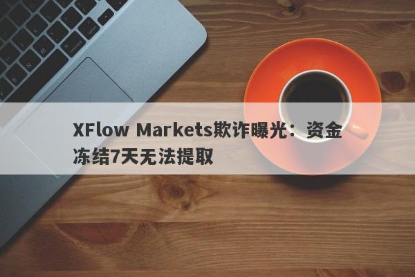 XFlow Markets欺诈曝光：资金冻结7天无法提取-第1张图片-要懂汇