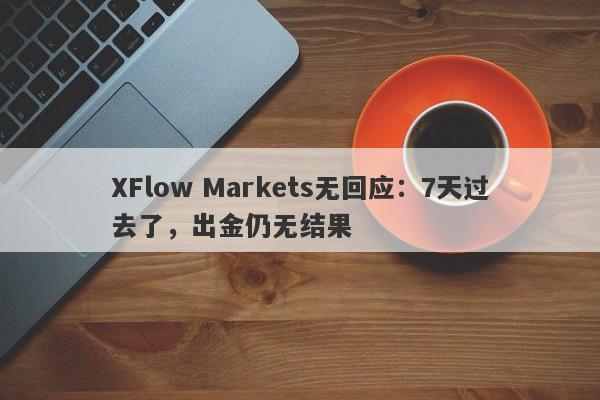 XFlow Markets无回应：7天过去了，出金仍无结果-第1张图片-要懂汇