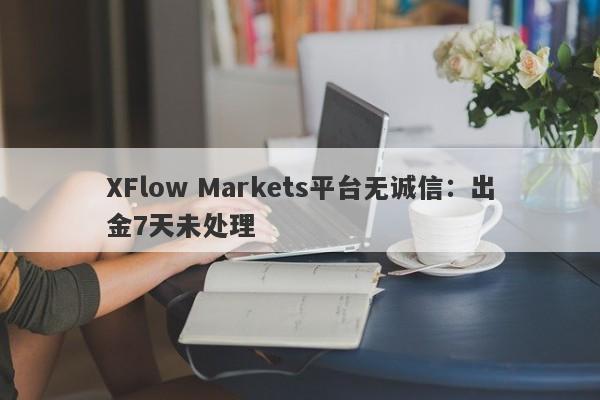 XFlow Markets平台无诚信：出金7天未处理-第1张图片-要懂汇