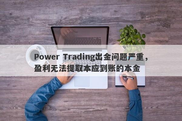 Power Trading出金问题严重，盈利无法提取本应到账的本金-第1张图片-要懂汇