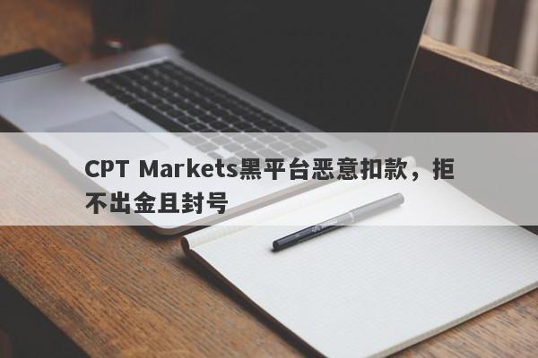 CPT Markets黑平台恶意扣款，拒不出金且封号-第1张图片-要懂汇