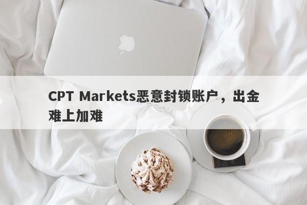 CPT Markets恶意封锁账户，出金难上加难-第1张图片-要懂汇