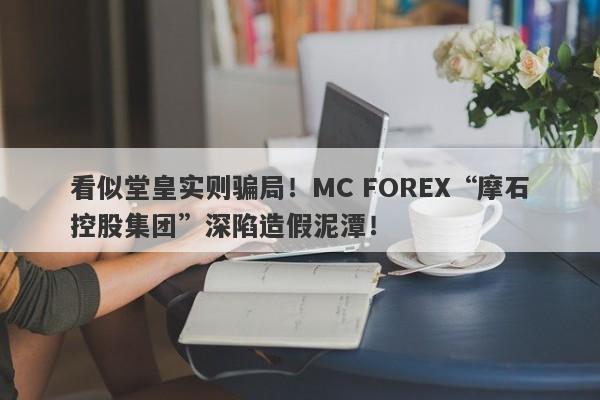 看似堂皇实则骗局！MC FOREX“摩石控股集团”深陷造假泥潭！-第1张图片-要懂汇