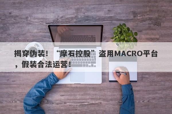 揭穿伪装！“摩石控股”盗用MACRO平台，假装合法运营！-第1张图片-要懂汇