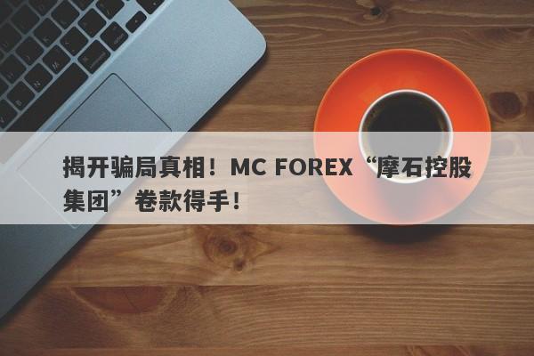 揭开骗局真相！MC FOREX“摩石控股集团”卷款得手！-第1张图片-要懂汇