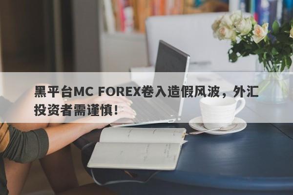 黑平台MC FOREX卷入造假风波，外汇投资者需谨慎！-第1张图片-要懂汇