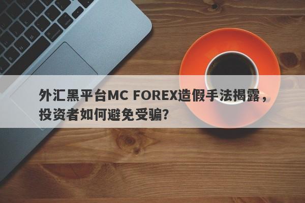 外汇黑平台MC FOREX造假手法揭露，投资者如何避免受骗？-第1张图片-要懂汇