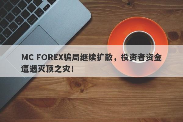 MC FOREX骗局继续扩散，投资者资金遭遇灭顶之灾！-第1张图片-要懂汇