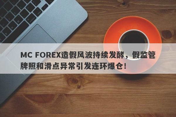 MC FOREX造假风波持续发酵，假监管牌照和滑点异常引发连环爆仓！-第1张图片-要懂汇