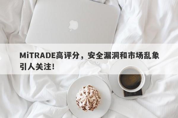 MiTRADE高评分，安全漏洞和市场乱象引人关注！-第1张图片-要懂汇