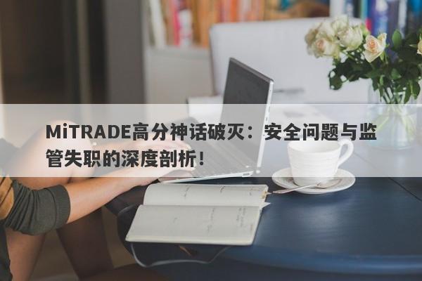 MiTRADE高分神话破灭：安全问题与监管失职的深度剖析！-第1张图片-要懂汇