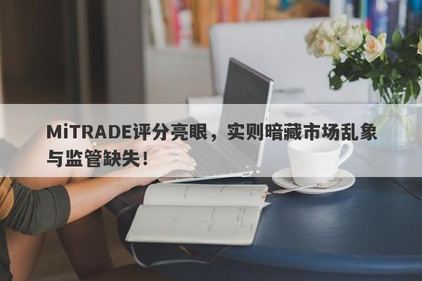 MiTRADE评分亮眼，实则暗藏市场乱象与监管缺失！-第1张图片-要懂汇