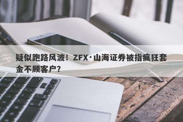 疑似跑路风波！ZFX·山海证券被指疯狂套金不顾客户？-第1张图片-要懂汇