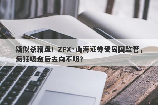 疑似杀猪盘！ZFX·山海证券受岛国监管，疯狂吸金后去向不明？-第1张图片-要懂汇