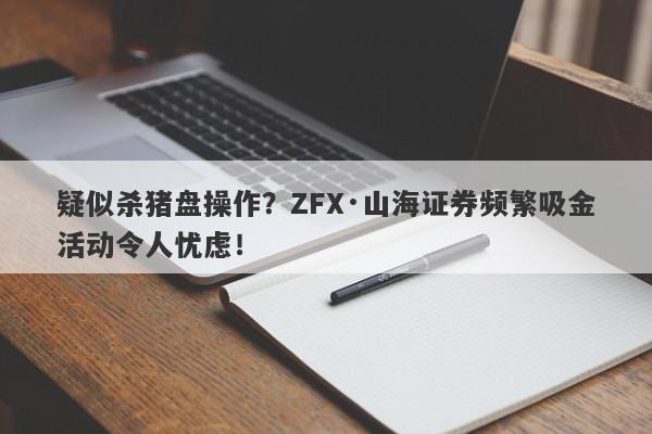 疑似杀猪盘操作？ZFX·山海证券频繁吸金活动令人忧虑！-第1张图片-要懂汇