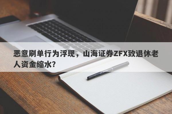 恶意刷单行为浮现，山海证券ZFX致退休老人资金缩水？-第1张图片-要懂汇