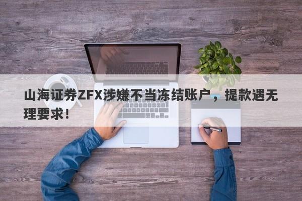 山海证券ZFX涉嫌不当冻结账户，提款遇无理要求！-第1张图片-要懂汇