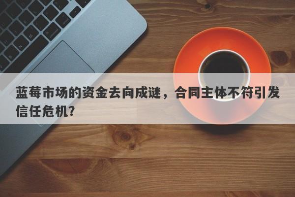 蓝莓市场的资金去向成谜，合同主体不符引发信任危机？-第1张图片-要懂汇