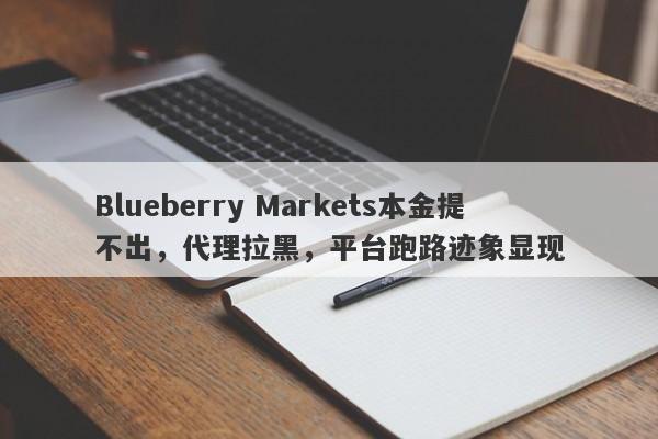 Blueberry Markets本金提不出，代理拉黑，平台跑路迹象显现-第1张图片-要懂汇