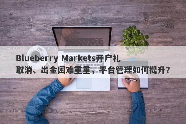 Blueberry Markets开户礼取消、出金困难重重，平台管理如何提升？-第1张图片-要懂汇