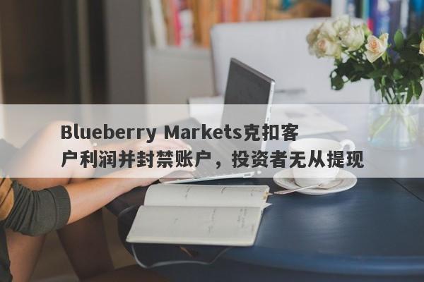 Blueberry Markets克扣客户利润并封禁账户，投资者无从提现-第1张图片-要懂汇