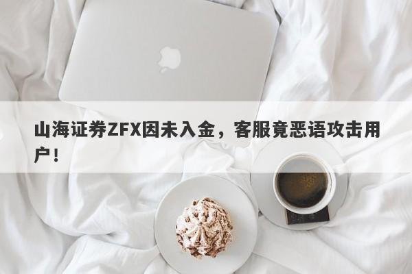 山海证券ZFX因未入金，客服竟恶语攻击用户！-第1张图片-要懂汇