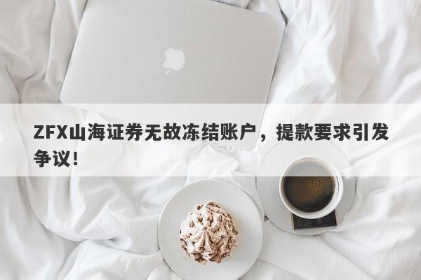 ZFX山海证券无故冻结账户，提款要求引发争议！-第1张图片-要懂汇