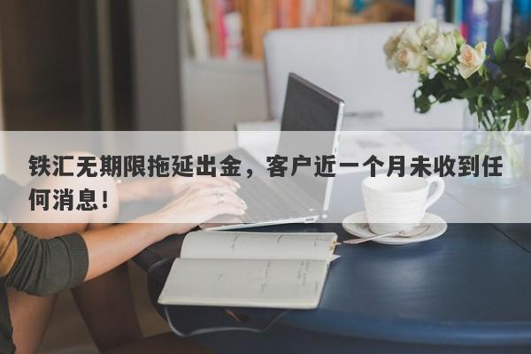 铁汇无期限拖延出金，客户近一个月未收到任何消息！-第1张图片-要懂汇